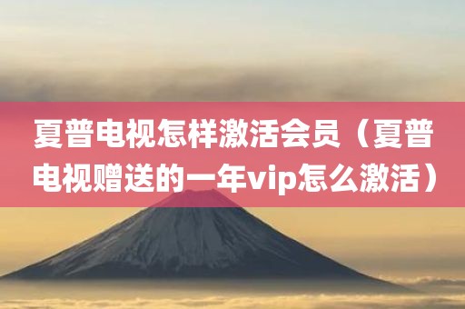 夏普电视怎样激活会员(夏普电视赠送的一年vip怎么激活)