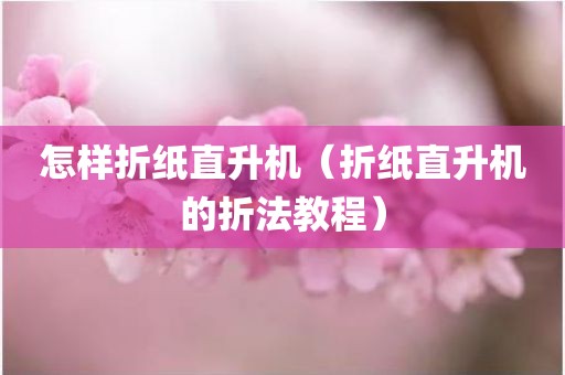 怎样折纸直升机（折纸直升机的折法教程）
