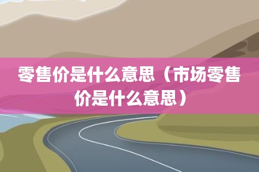 零售价是什么意思（市场零售价是什么意思）