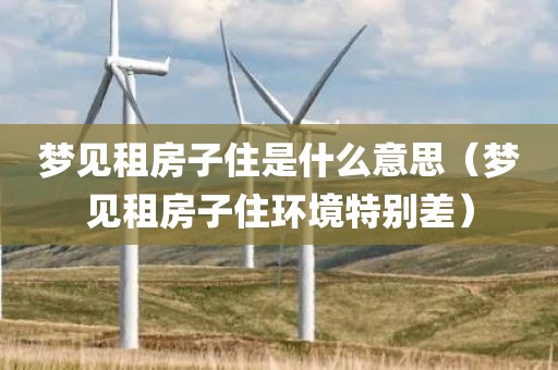 梦见租房子住是什么意思（梦见租房子住环境特别差）