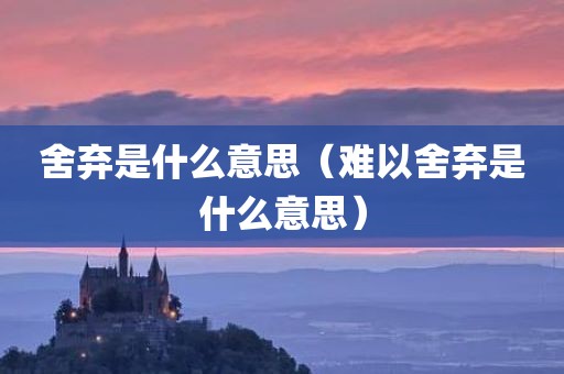 舍弃是什么意思（难以舍弃是什么意思）