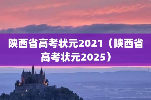 陕西省高考状元2021(陕西省高考状元2025)