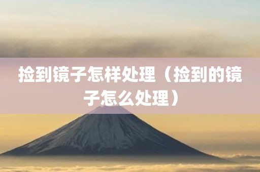捡到镜子怎样处理（捡到的镜子怎么处理）