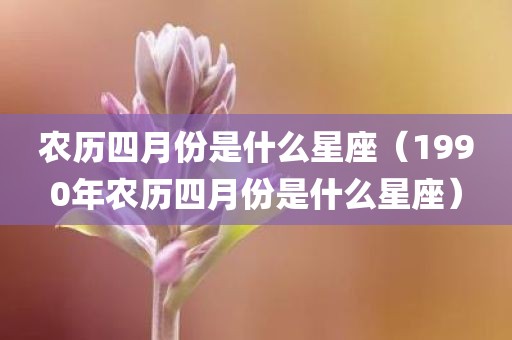 农历四月份是什么星座（1990年农历四月份是什么星座）