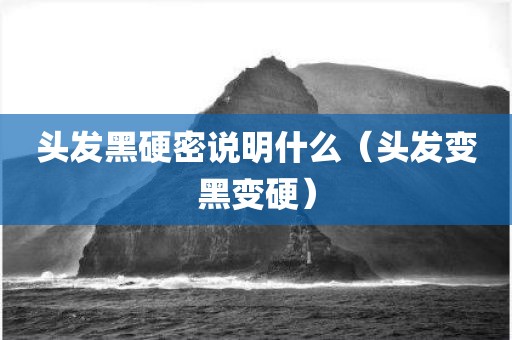 头发黑硬密说明什么（头发变黑变硬）