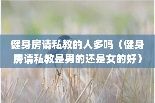 健身房请私教的人多吗（健身房请私教是男的还是女的好）