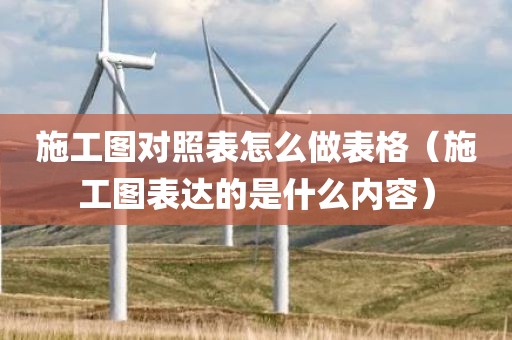 施工图对照表怎么做表格（施工图表达的是什么内容）