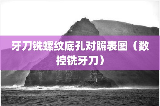 牙刀铣螺纹底孔对照表图（数控铣牙刀）