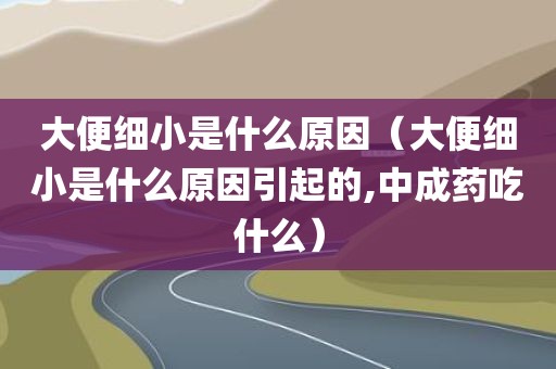 大便细小是什么原因(大便细小是什么原因引起的,中成药吃什么)