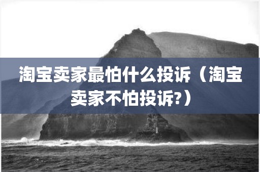 淘宝卖家最怕什么投诉（淘宝卖家不怕投诉?）