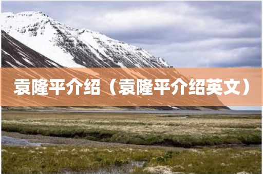 袁隆平介绍（袁隆平介绍英文）