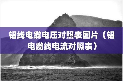 铝线电缆电压对照表图片（铝电缆线电流对照表）