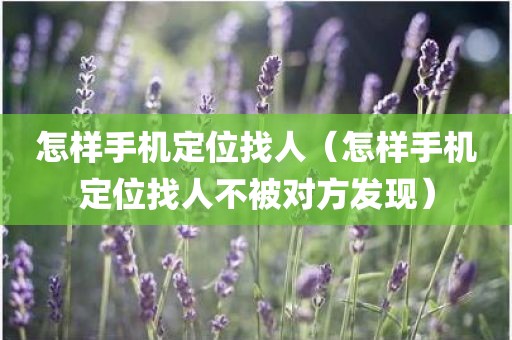怎样手机定位找人（怎样手机定位找人不被对方发现）