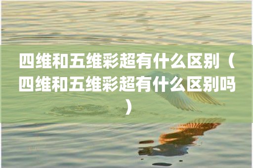 四维和五维彩超有什么区别（四维和五维彩超有什么区别吗）