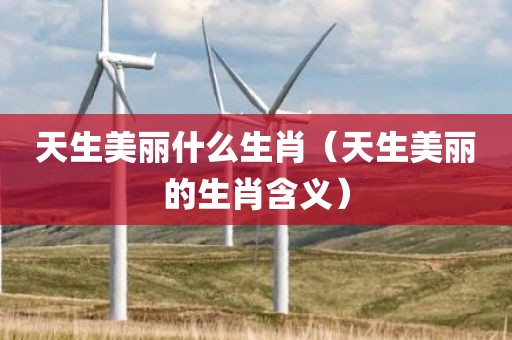 天生美丽什么生肖(天生美丽的生肖含义)