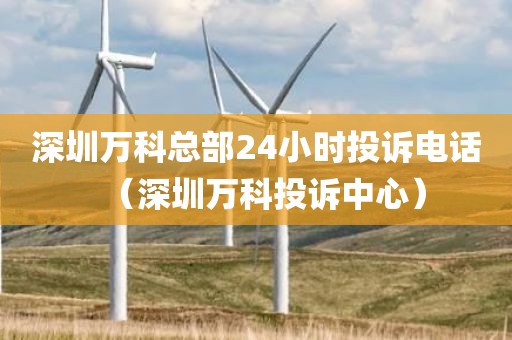深圳万科总部24小时投诉电话（深圳万科投诉中心）