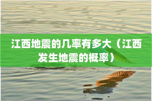 江西地震的几率有多大（江西发生地震的概率）