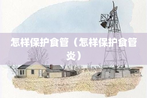 怎样保护食管（怎样保护食管炎）