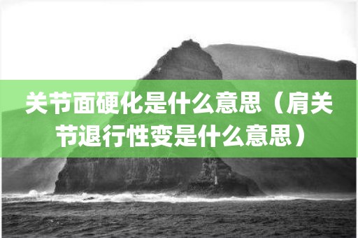 关节面硬化是什么意思（肩关节退行性变是什么意思）