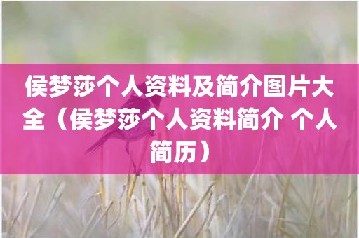 侯梦莎个人资料及简介图片大全（侯梦莎个人资料简介 个人简历）