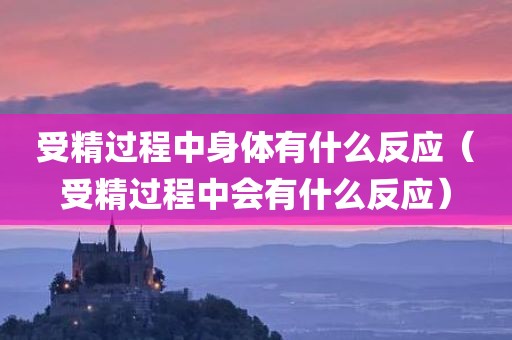 受精过程中身体有什么反应（受精过程中会有什么反应）