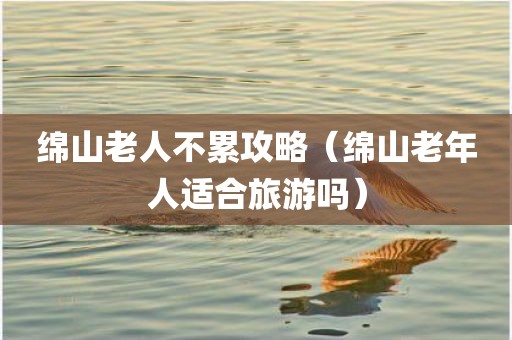 绵山老人不累攻略(绵山老年人适合旅游吗)