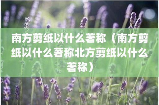 南方剪纸以什么著称（南方剪纸以什么著称北方剪纸以什么著称）