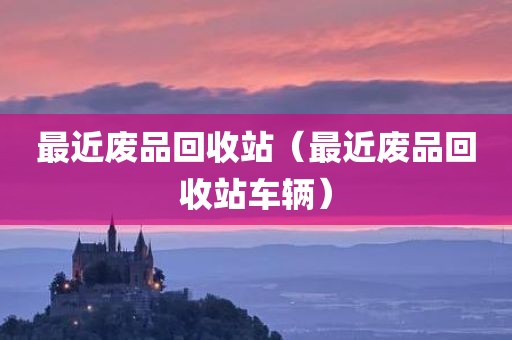 最近废品回收站（最近废品回收站车辆）