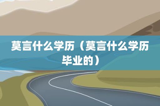 莫言什么学历（莫言什么学历毕业的）