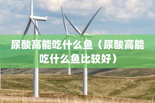尿酸高能吃什么鱼（尿酸高能吃什么鱼比较好）