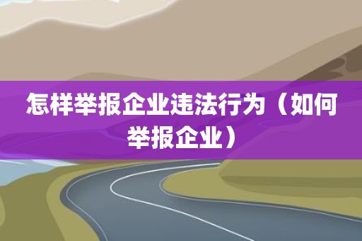 怎样举报企业违法行为（如何举报企业）