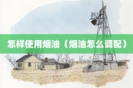 怎样使用烟油（烟油怎么调配）