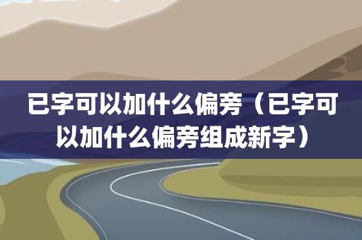 已字可以加什么偏旁（已字可以加什么偏旁组成新字）