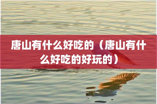 唐山有什么好吃的（唐山有什么好吃的好玩的）