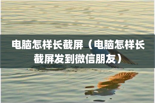 电脑怎样长截屏（电脑怎样长截屏发到微信朋友）