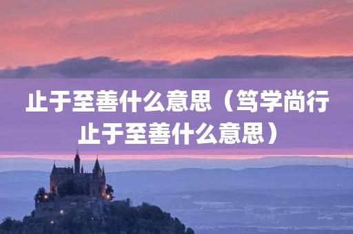 止于至善什么意思（笃学尚行止于至善什么意思）