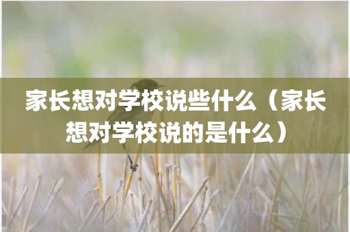 家长想对学校说些什么（家长想对学校说的是什么）