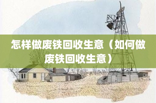 怎样做废铁回收生意（如何做废铁回收生意）