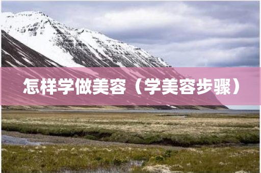 怎样学做美容（学美容步骤）
