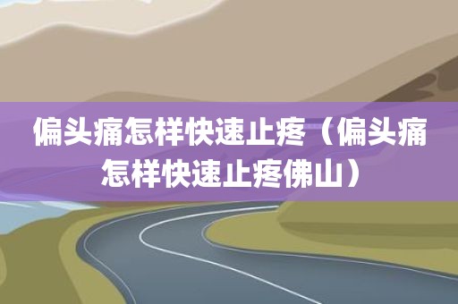 偏头痛怎样快速止疼（偏头痛怎样快速止疼佛山）
