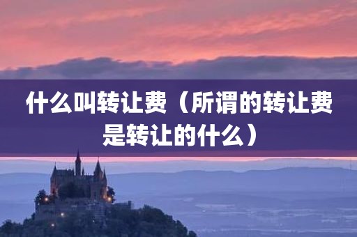 什么叫转让费（所谓的转让费是转让的什么）