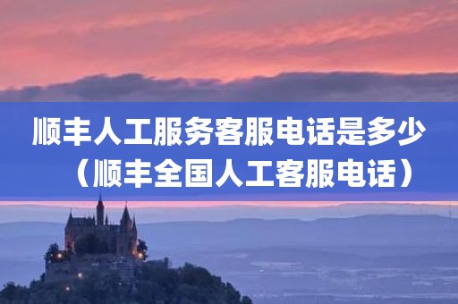 顺丰人工服务客服电话是多少（顺丰全国人工客服电话）