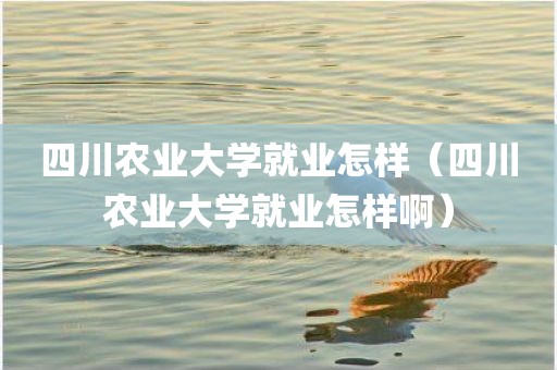 四川农业大学就业怎样（四川农业大学就业怎样啊）