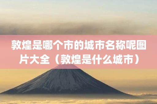 敦煌是哪个市的城市名称呢图片大全（敦煌是什么城市）