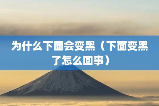 为什么下面会变黑（下面变黑了怎么回事）