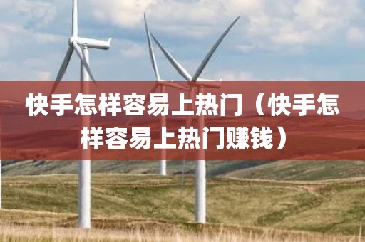 快手怎样容易上热门（快手怎样容易上热门赚钱）