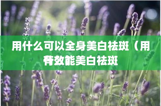 用什么可以全身美白祛斑（用什么能美白祛斑有效）