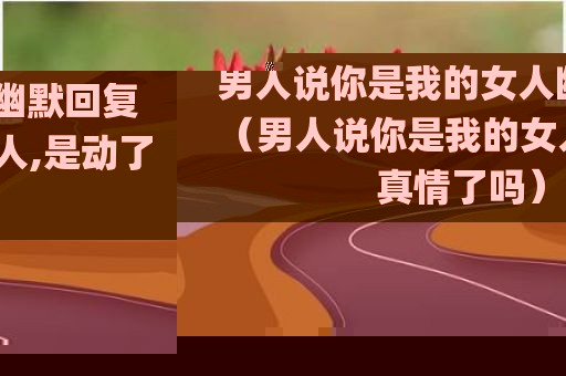 男人说你是我的女人幽默回复（男人说你是我的女人,是动了真情了吗）