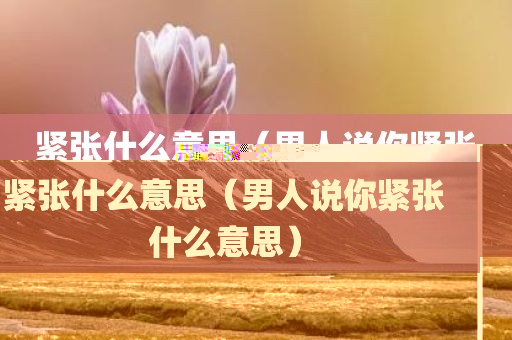 紧张什么意思(男人说你紧张什么意思)