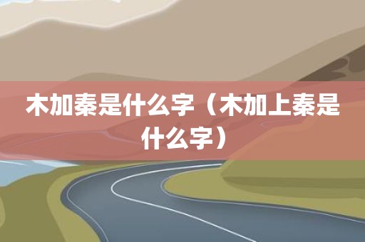 木加秦是什么字（木加上秦是什么字）